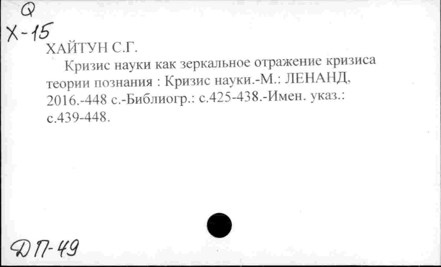 ﻿ХАЙТУН С.Г.
Кризис науки как зеркальное отражение кризиса теории познания : Кризис науки.-М.: ЛЕНАНД. 2016.-448 с.-Библиогр.: с.425-438.-Имен. указ.: с.439-448.
